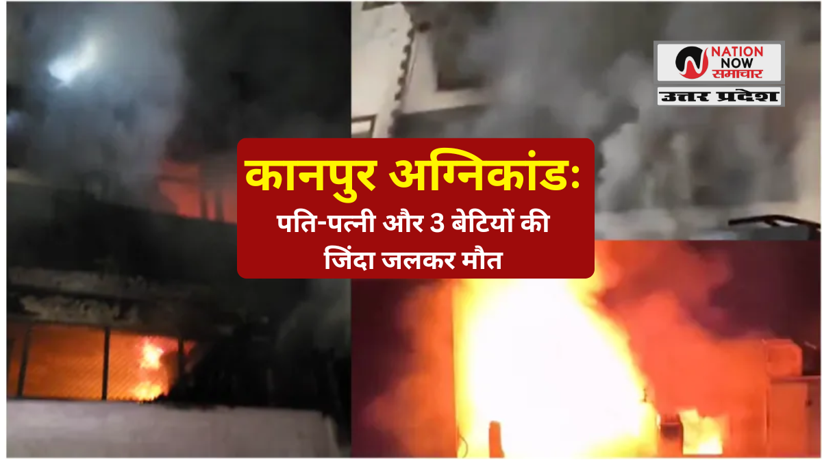 कानपुर अग्निकांड: पति-पत्नी और 3 बेटियों की जिंदा जलकर मौत, प्रत्यक्षदर्शियों की रूह कांपी- KANPUR FIRE INCIDENT